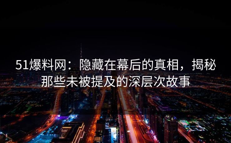 51爆料网：隐藏在幕后的真相，揭秘那些未被提及的深层次故事