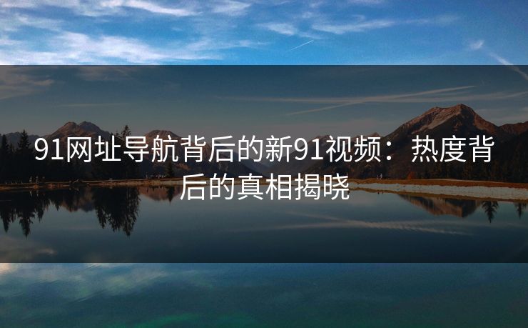 91网址导航背后的新91视频：热度背后的真相揭晓