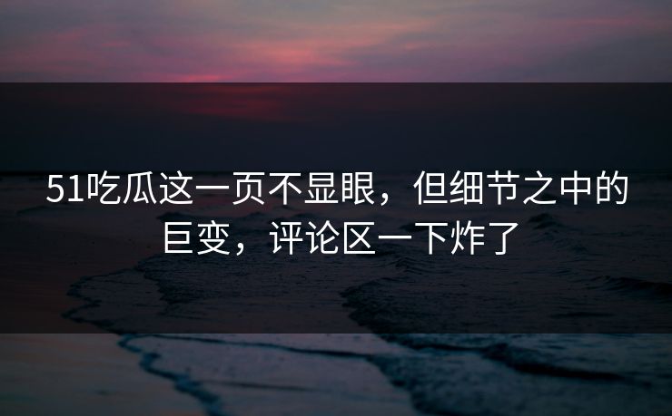 51吃瓜这一页不显眼，但细节之中的巨变，评论区一下炸了