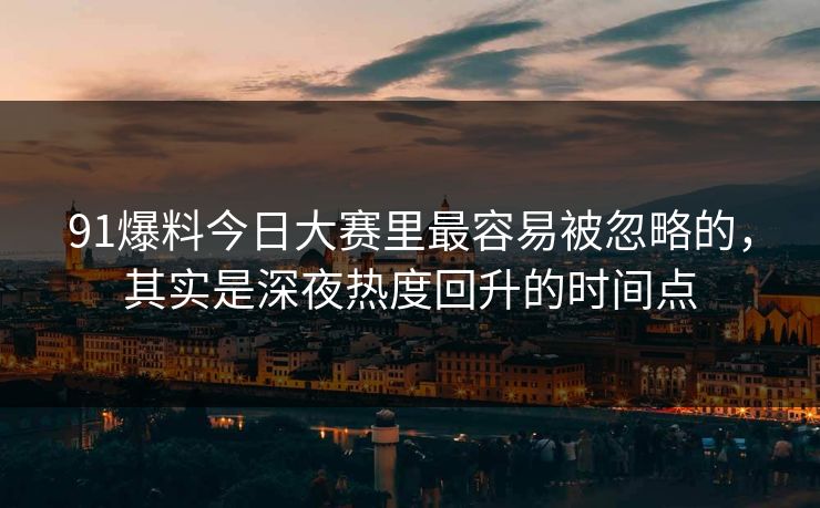 91爆料今日大赛里最容易被忽略的，其实是深夜热度回升的时间点