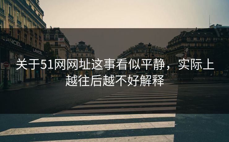 关于51网网址这事看似平静，实际上越往后越不好解释