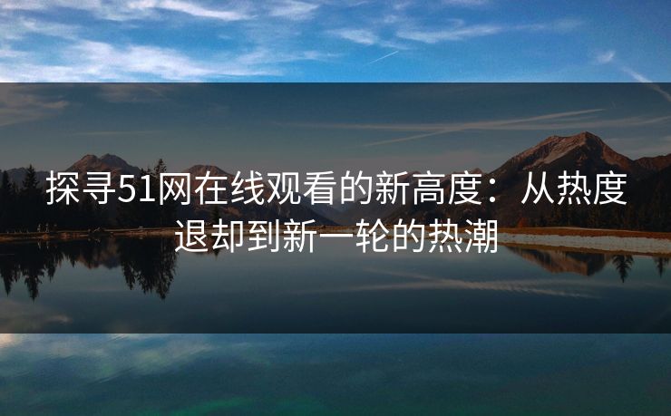 探寻51网在线观看的新高度：从热度退却到新一轮的热潮