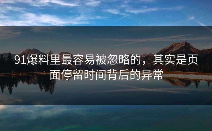 91爆料里最容易被忽略的，其实是页面停留时间背后的异常