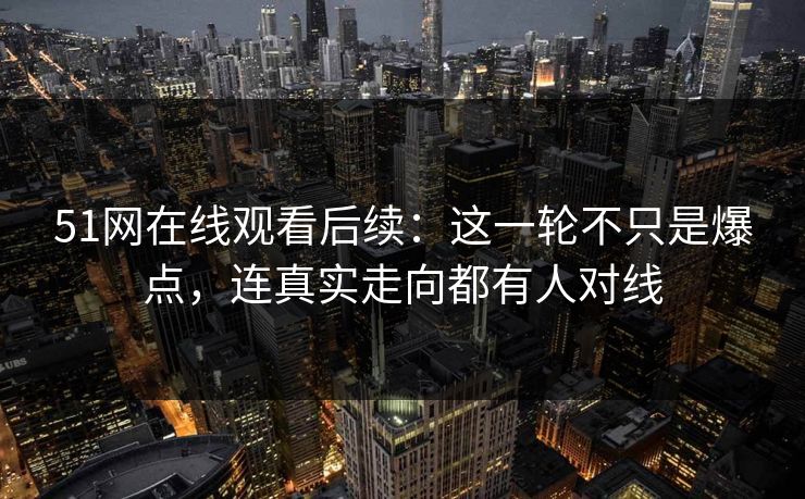 51网在线观看后续:这一轮不只是爆点,连真实走向都有人对线 51网在线观看后续:这一轮不只是爆点,连真实走向都有人对线