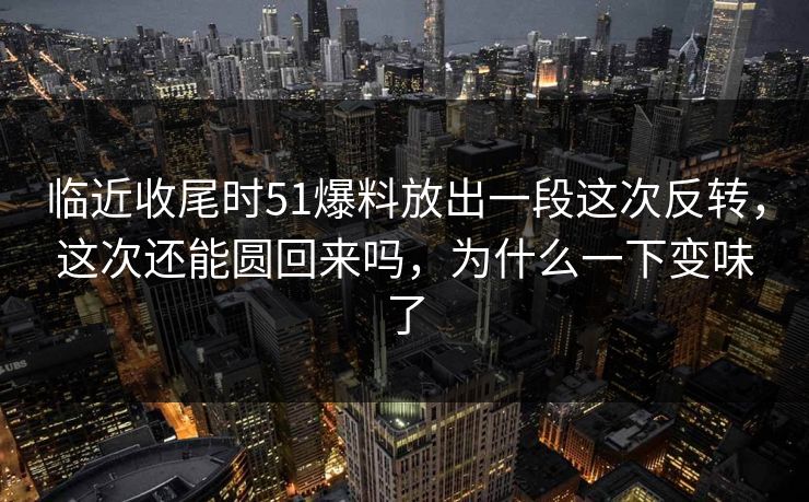 临近收尾时51爆料放出一段这次反转,这次还能圆回来吗,为什么一下变味了 临近收尾时51爆料放出一段这次反转,这次还能圆回来吗,为什么一下变味了
