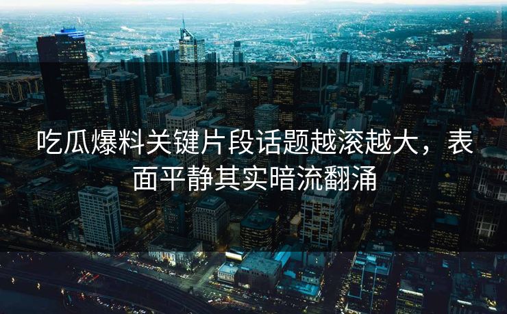 吃瓜爆料关键片段话题越滚越大，表面平静其实暗流翻涌