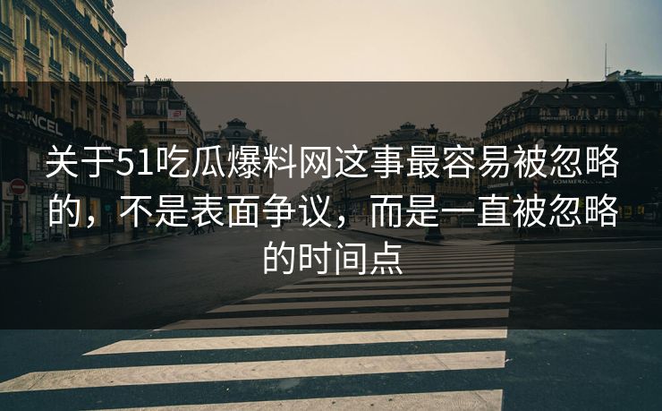 关于51吃瓜爆料网这事最容易被忽略的，不是表面争议，而是一直被忽略的时间点