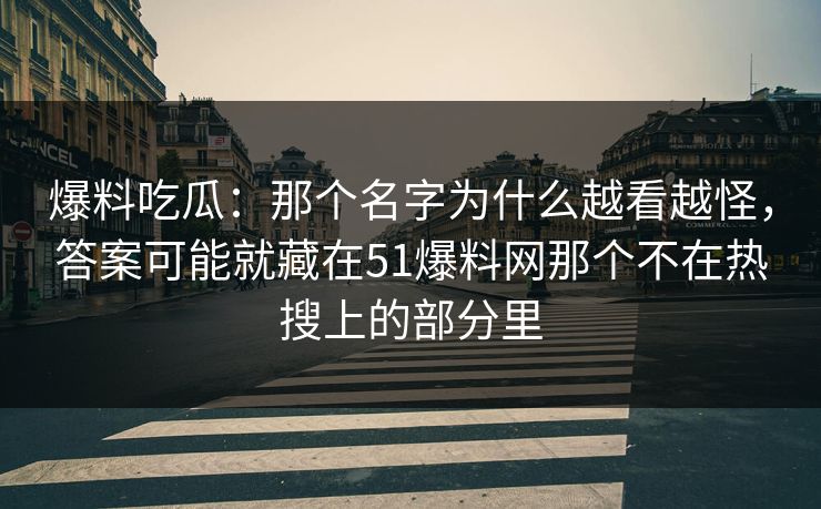爆料吃瓜：那个名字为什么越看越怪，答案可能就藏在51爆料网那个不在热搜上的部分里