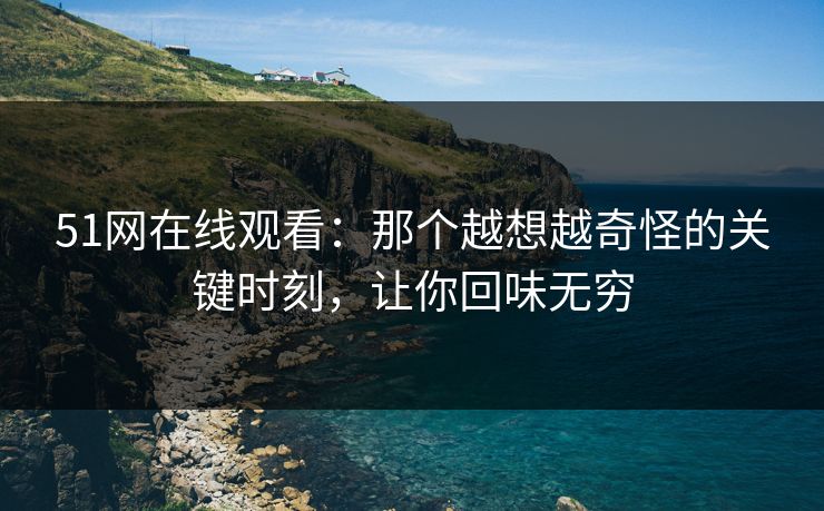51网在线观看：那个越想越奇怪的关键时刻，让你回味无穷