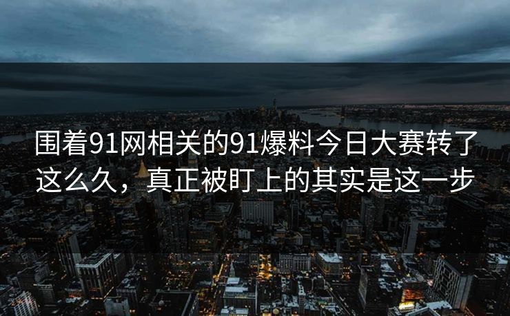 围着91网相关的91爆料今日大赛转了这么久，真正被盯上的其实是这一步