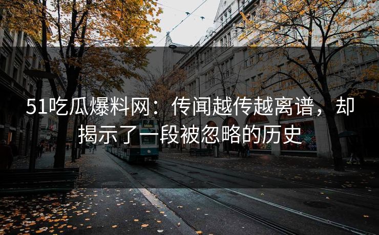 51吃瓜爆料网：传闻越传越离谱，却揭示了一段被忽略的历史