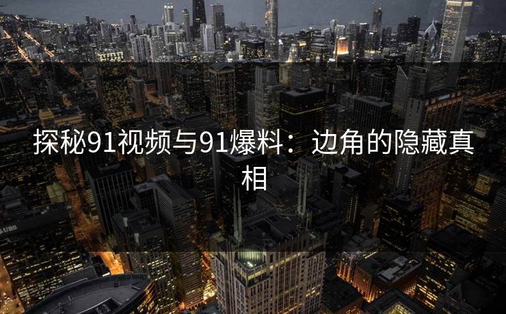 探秘91视频与91爆料：边角的隐藏真相