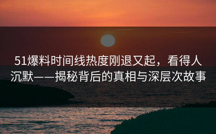 51爆料时间线热度刚退又起，看得人沉默——揭秘背后的真相与深层次故事