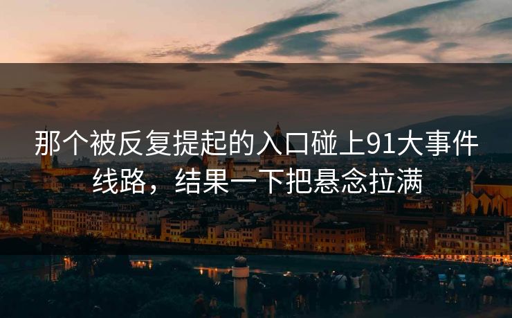 那个被反复提起的入口碰上91大事件线路，结果一下把悬念拉满