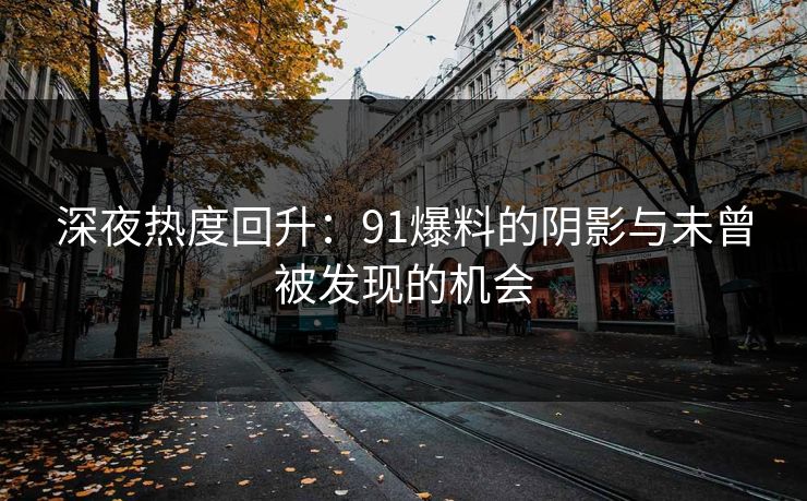 深夜热度回升：91爆料的阴影与未曾被发现的机会