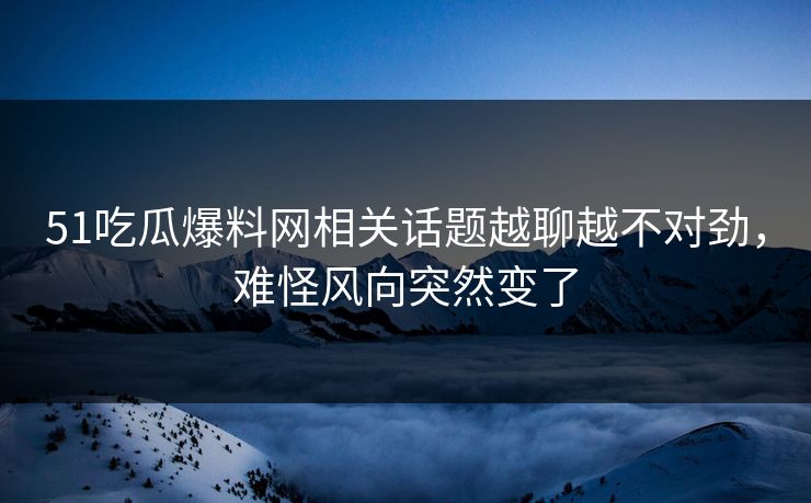 51吃瓜爆料网相关话题越聊越不对劲，难怪风向突然变了