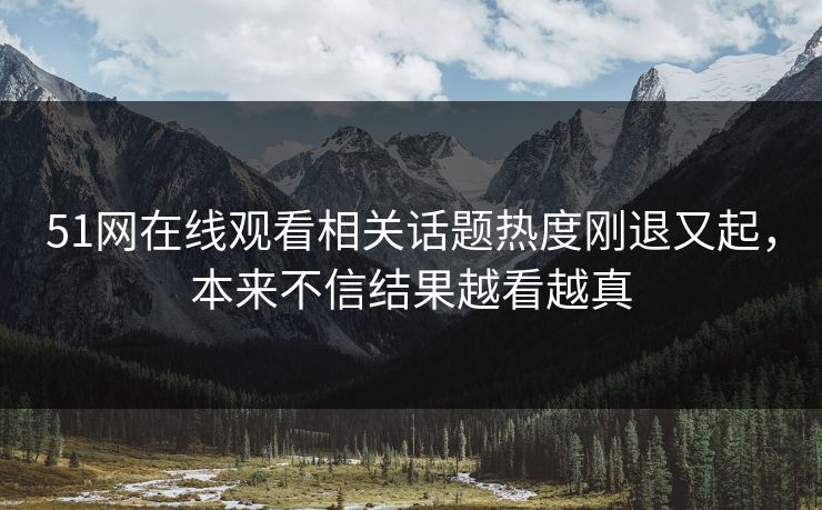 51网在线观看相关话题热度刚退又起，本来不信结果越看越真