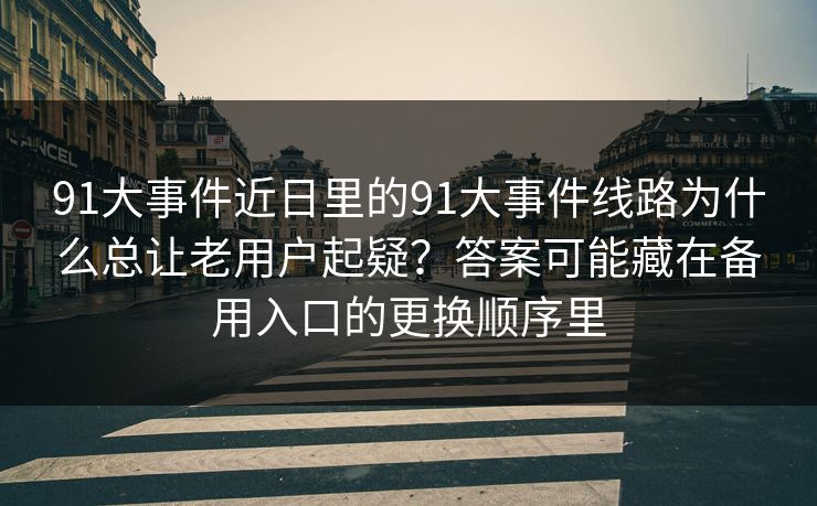 91大事件近日里的91大事件线路为什么总让老用户起疑？答案可能藏在备用入口的更换顺序里
