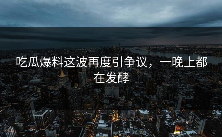 吃瓜爆料这波再度引争议，一晚上都在发酵