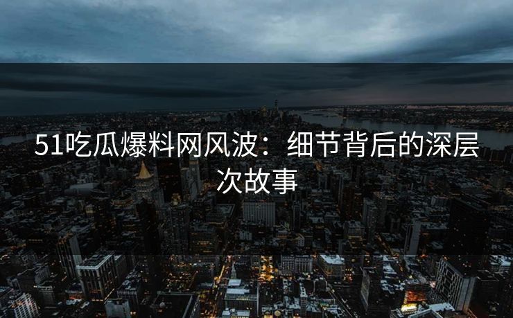 51吃瓜爆料网风波：细节背后的深层次故事