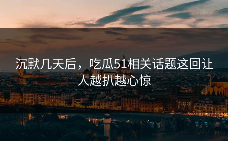 沉默几天后，吃瓜51相关话题这回让人越扒越心惊