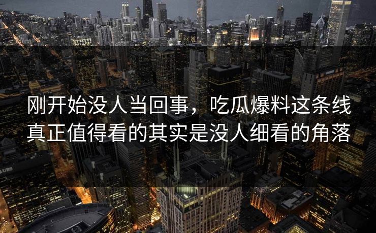 刚开始没人当回事，吃瓜爆料这条线真正值得看的其实是没人细看的角落