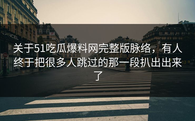 关于51吃瓜爆料网完整版脉络，有人终于把很多人跳过的那一段扒出出来了