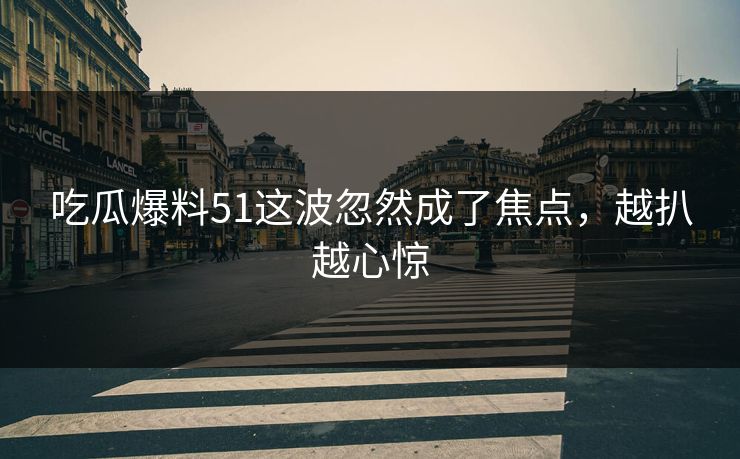 吃瓜爆料51这波忽然成了焦点，越扒越心惊