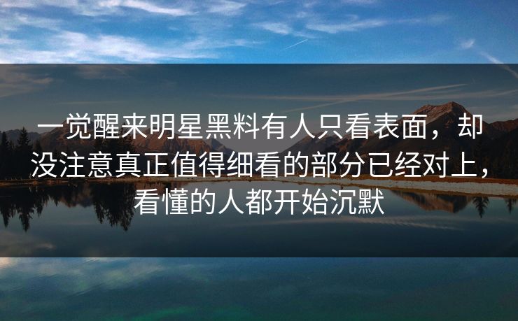 一觉醒来明星黑料有人只看表面，却没注意真正值得细看的部分已经对上，看懂的人都开始沉默