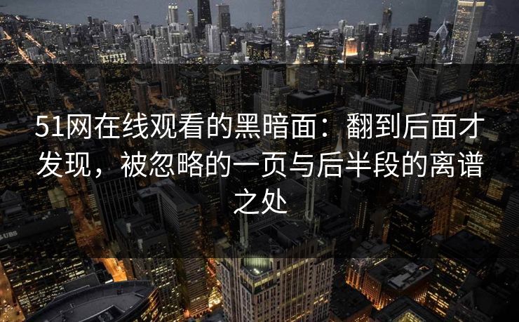 51网在线观看的黑暗面：翻到后面才发现，被忽略的一页与后半段的离谱之处
