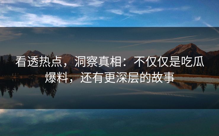 看透热点，洞察真相：不仅仅是吃瓜爆料，还有更深层的故事