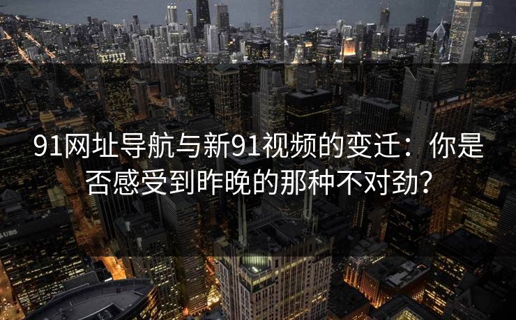 91网址导航与新91视频的变迁：你是否感受到昨晚的那种不对劲？