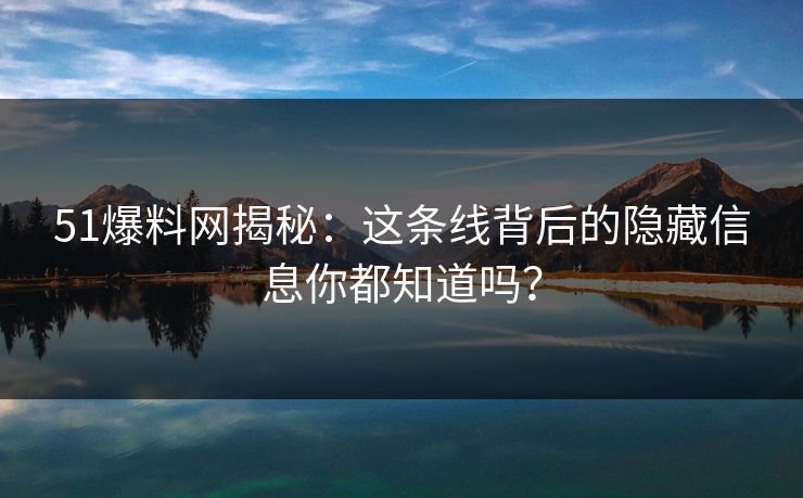 51爆料网揭秘：这条线背后的隐藏信息你都知道吗？