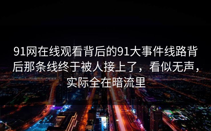 91网在线观看背后的91大事件线路背后那条线终于被人接上了，看似无声，实际全在暗流里