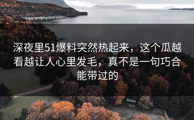 深夜里51爆料突然热起来，这个瓜越看越让人心里发毛，真不是一句巧合能带过的
