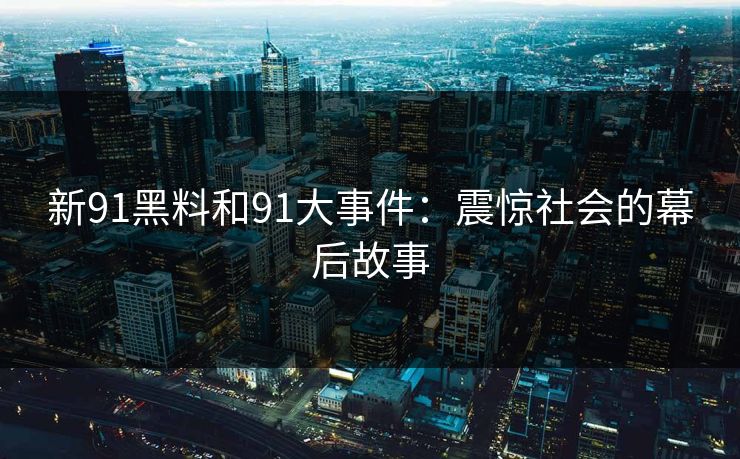 新91黑料和91大事件：震惊社会的幕后故事