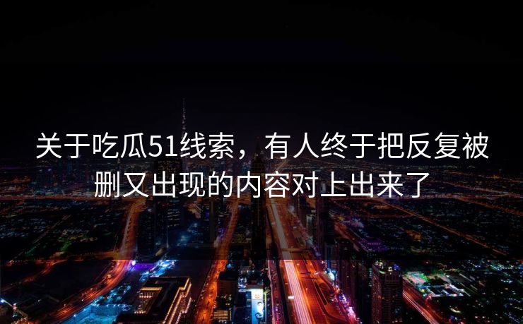 关于吃瓜51线索，有人终于把反复被删又出现的内容对上出来了