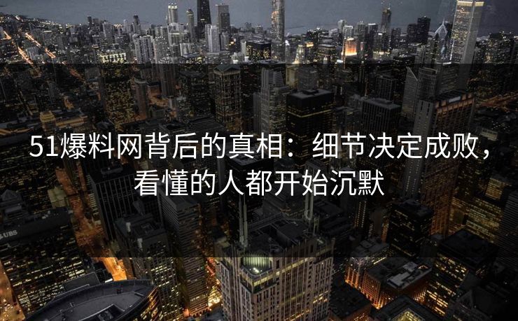 51爆料网背后的真相：细节决定成败，看懂的人都开始沉默