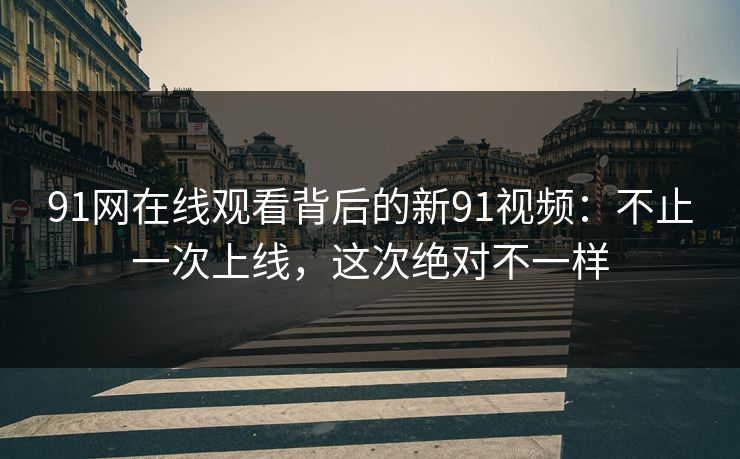 91网在线观看背后的新91视频：不止一次上线，这次绝对不一样