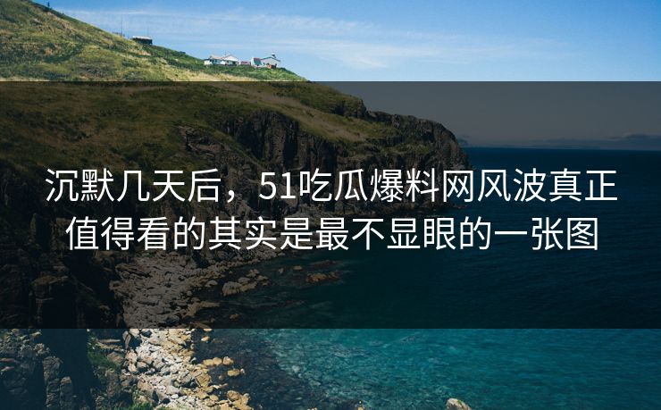 沉默几天后，51吃瓜爆料网风波真正值得看的其实是最不显眼的一张图