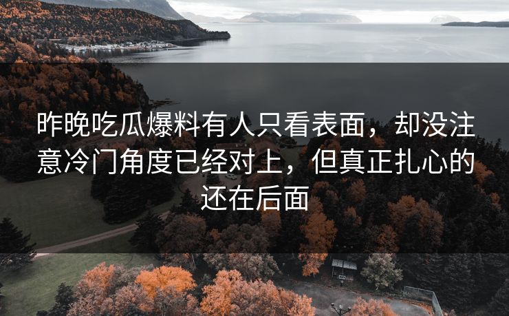 昨晚吃瓜爆料有人只看表面，却没注意冷门角度已经对上，但真正扎心的还在后面