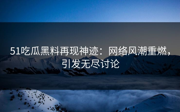 51吃瓜黑料再现神迹：网络风潮重燃，引发无尽讨论