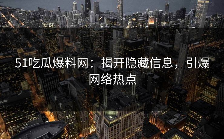 51吃瓜爆料网：揭开隐藏信息，引爆网络热点