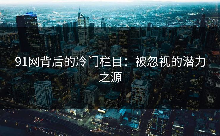 91网背后的冷门栏目：被忽视的潜力之源