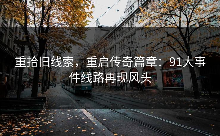 重拾旧线索，重启传奇篇章：91大事件线路再现风头