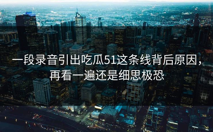 一段录音引出吃瓜51这条线背后原因，再看一遍还是细思极恐