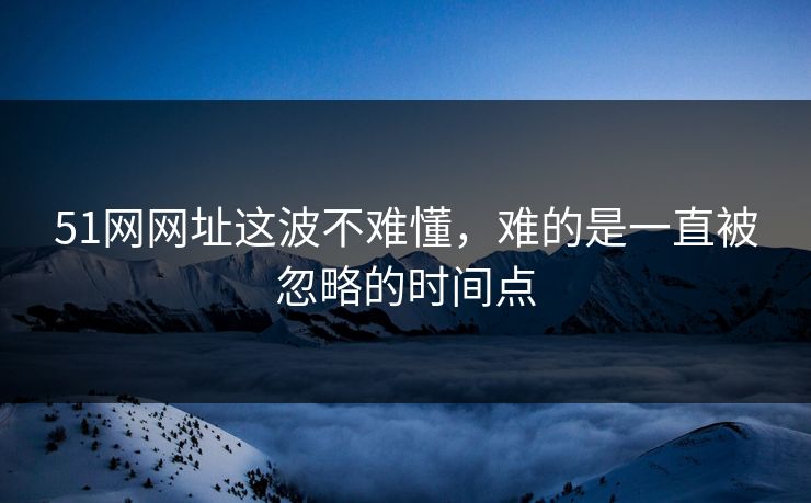 51网网址这波不难懂，难的是一直被忽略的时间点