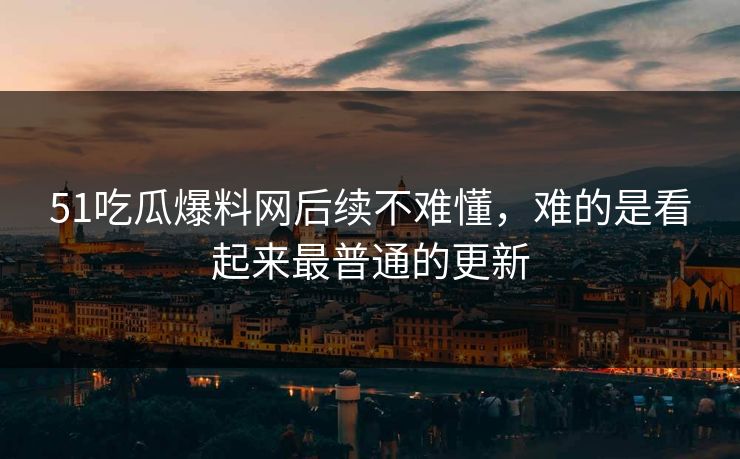 51吃瓜爆料网后续不难懂，难的是看起来最普通的更新
