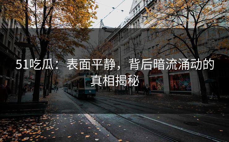 51吃瓜：表面平静，背后暗流涌动的真相揭秘