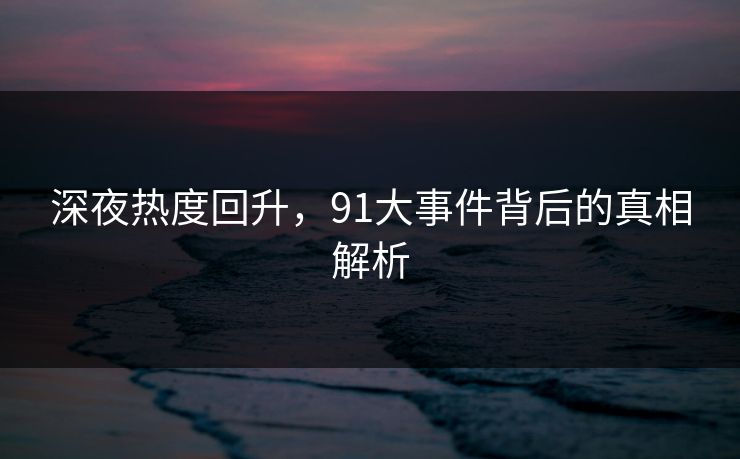 深夜热度回升，91大事件背后的真相解析